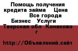 Помощь получения кредита,займа. › Цена ­ 1 000 - Все города Бизнес » Услуги   . Тверская обл.,Конаково г.